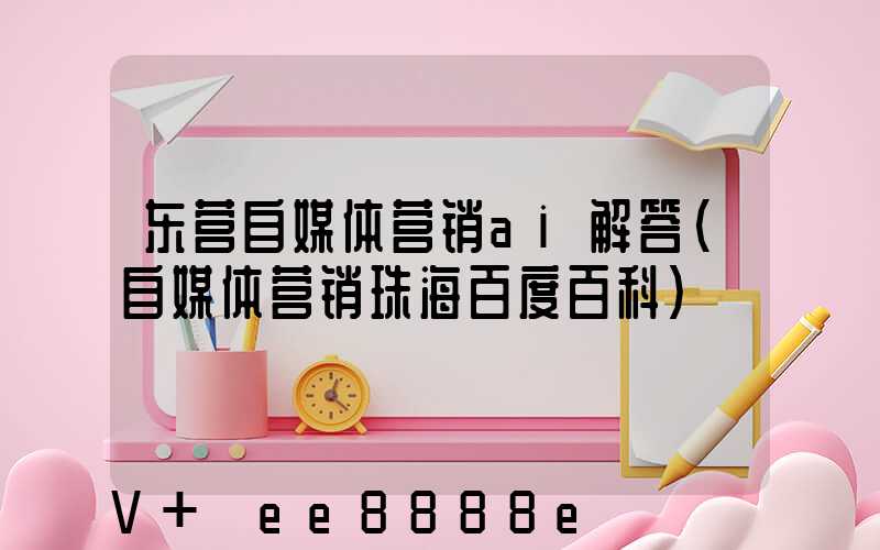东营自媒体营销ai解答(自媒体营销珠海百度百科)