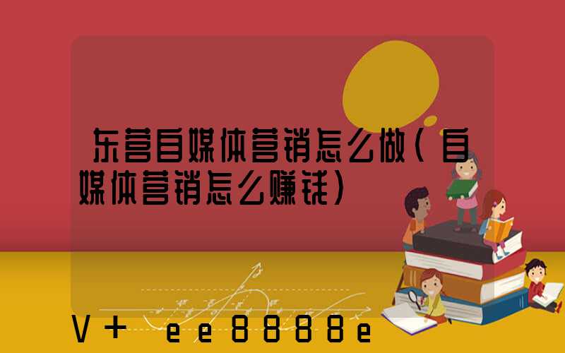 东营自媒体营销怎么做(自媒体营销怎么赚钱)