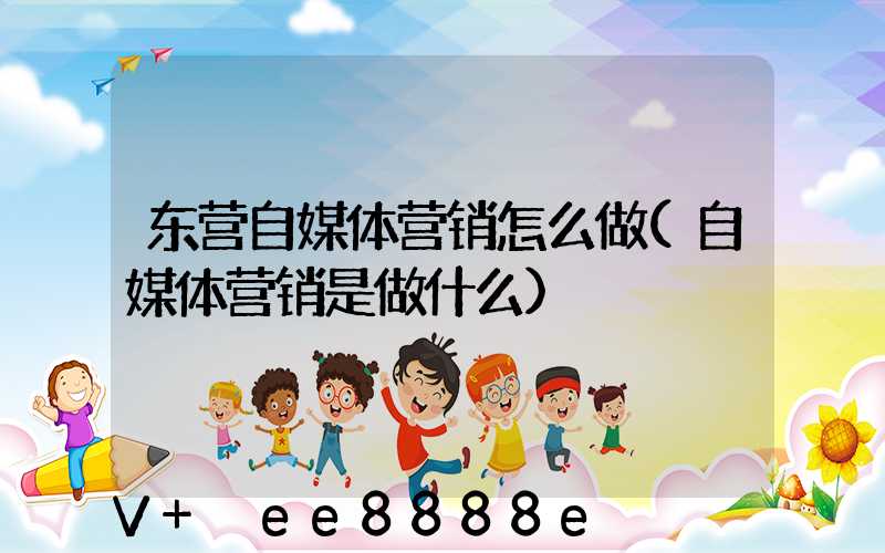 东营自媒体营销怎么做(自媒体营销是做什么)
