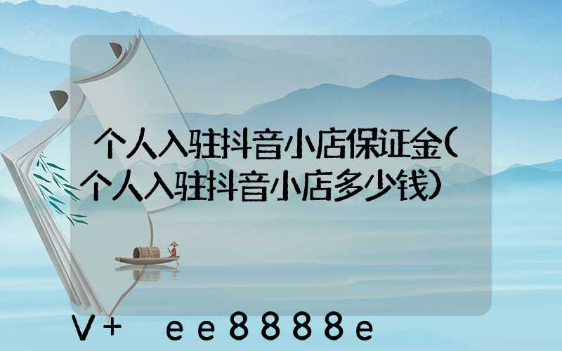 个人入驻抖音小店保证金(个人入驻抖音小店多少钱)