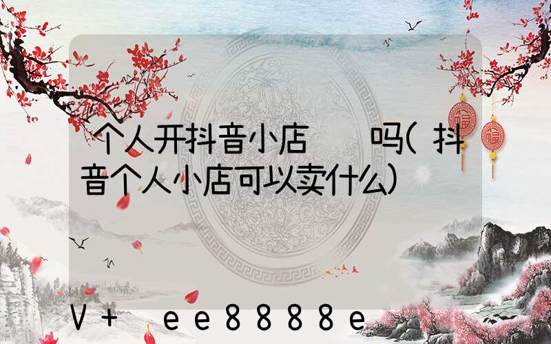 个人开抖音小店赚钱吗(抖音个人小店可以卖什么)