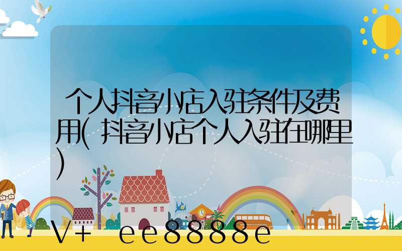 个人抖音小店入驻条件及费用(抖音小店个人入驻在哪里)