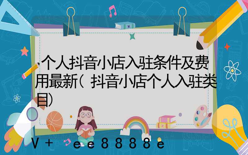 个人抖音小店入驻条件及费用最新(抖音小店个人入驻类目)