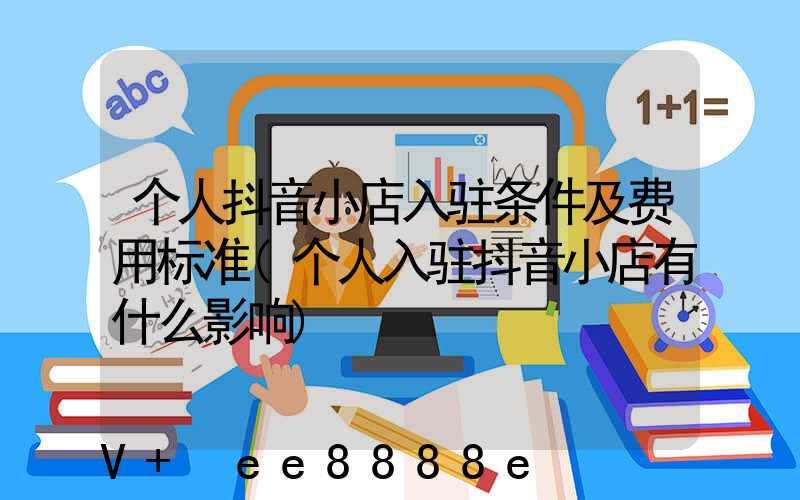 个人抖音小店入驻条件及费用标准(个人入驻抖音小店有什么影响)