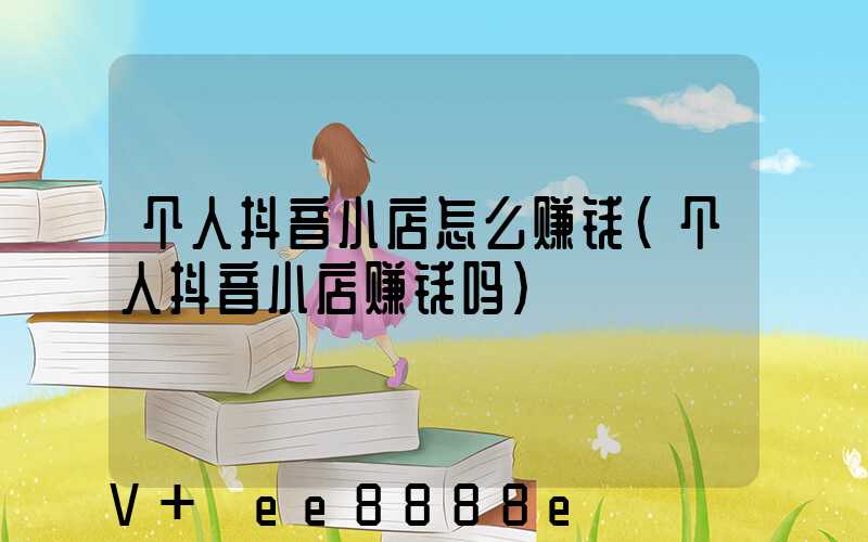 个人抖音小店怎么赚钱(个人抖音小店赚钱吗)
