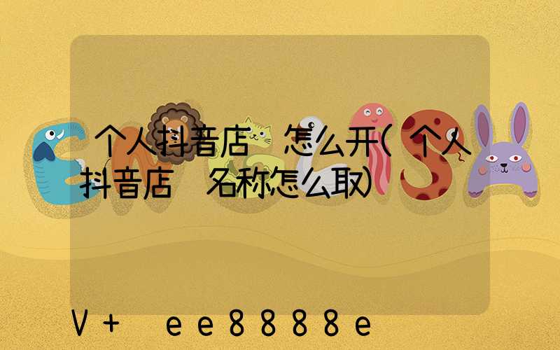 个人抖音店铺怎么开(个人抖音店铺名称怎么取)