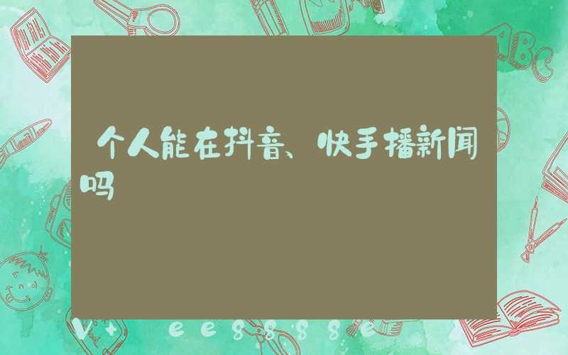 个人能在抖音、快手播新闻吗