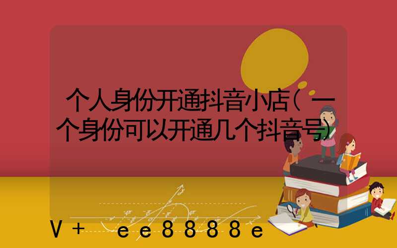 个人身份开通抖音小店(一个身份可以开通几个抖音号)