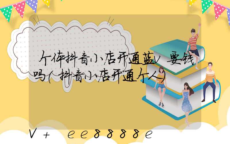 个体抖音小店开通蓝v要钱吗(抖音小店开通个人)