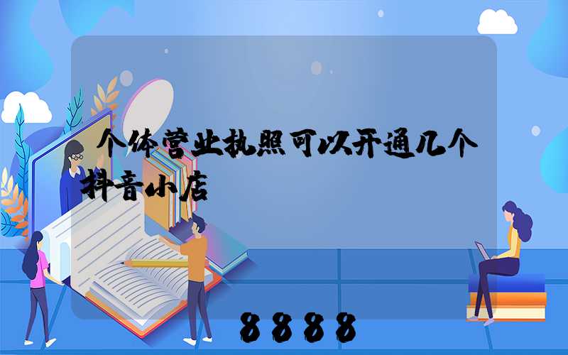 个体营业执照可以开通几个抖音小店