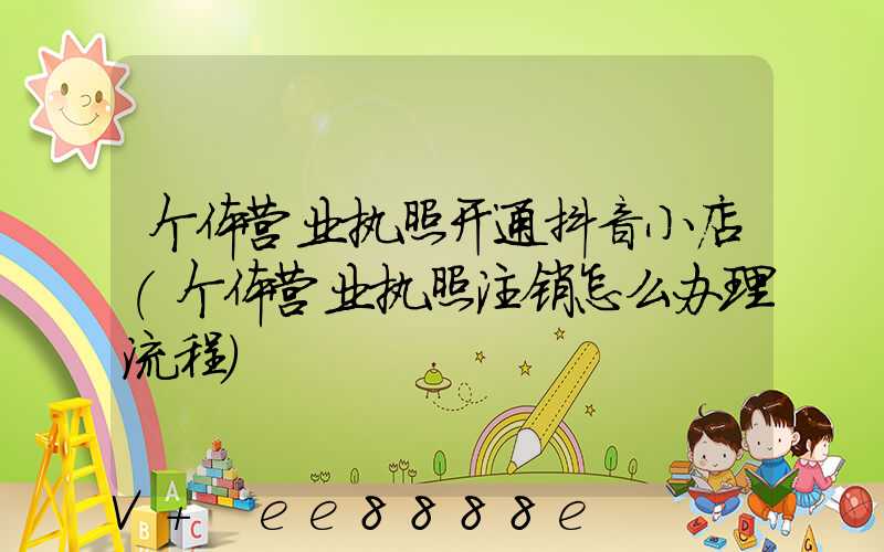 个体营业执照开通抖音小店(个体营业执照注销怎么办理流程)