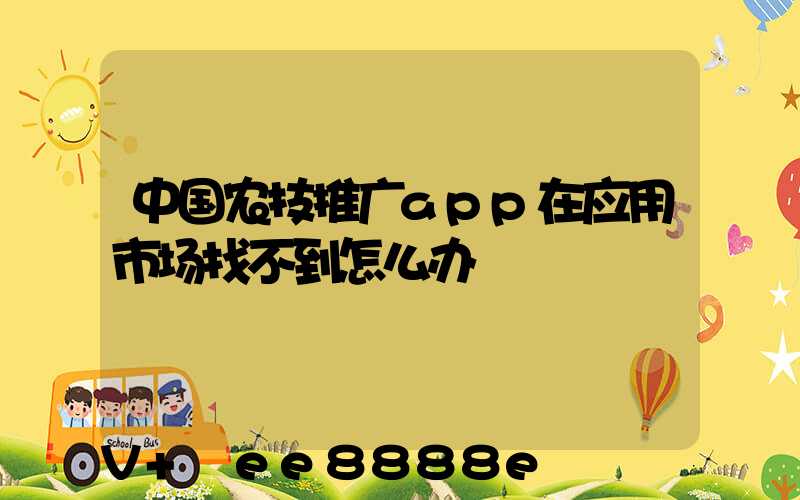 中国农技推广app在应用市场找不到怎么办