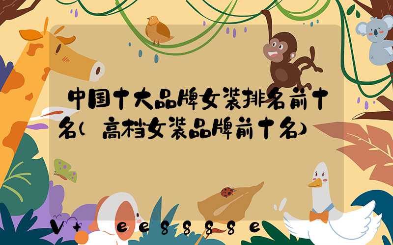 中国十大品牌女装排名前十名(高档女装品牌前十名)