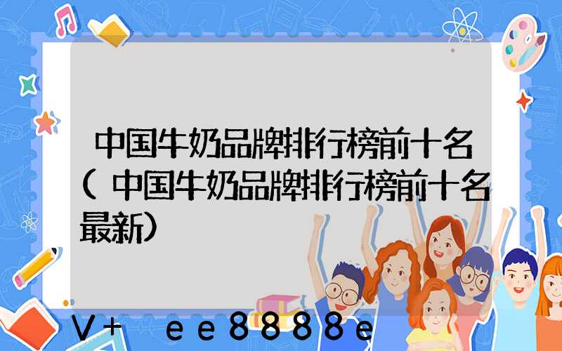 中国牛奶品牌排行榜前十名(中国牛奶品牌排行榜前十名最新)