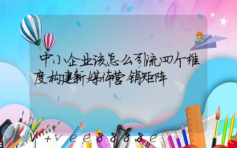 中小企业该怎么引流四个维度构建新媒体营销矩阵