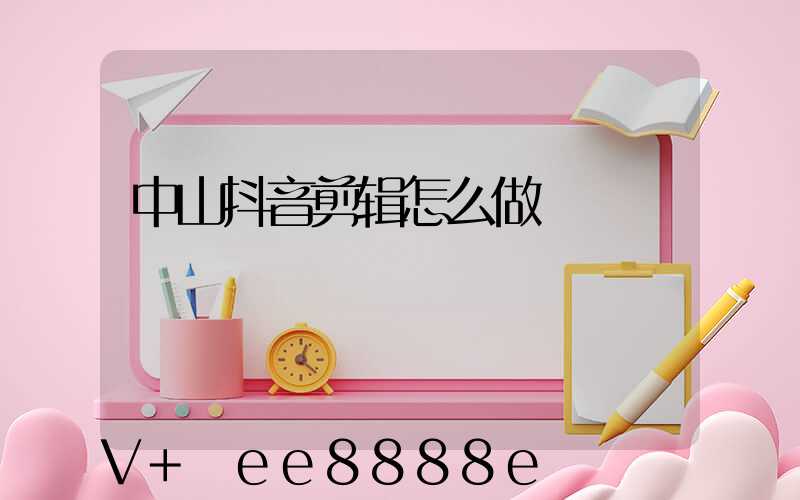 中山抖音剪辑怎么做