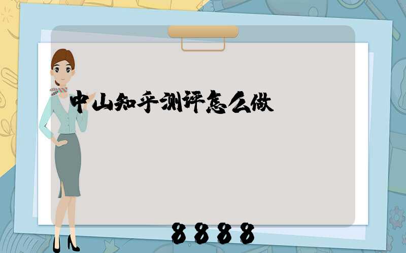 中山知乎测评怎么做
