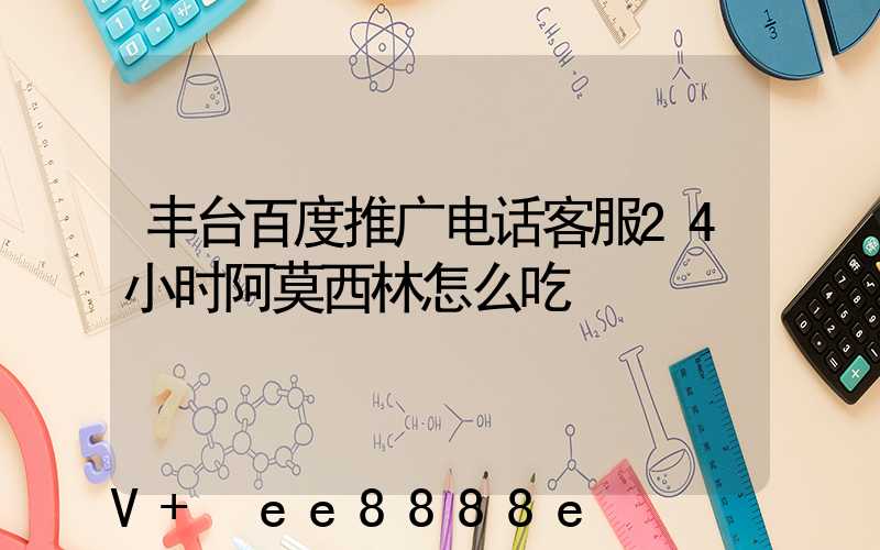 丰台百度推广电话客服24小时阿莫西林怎么吃