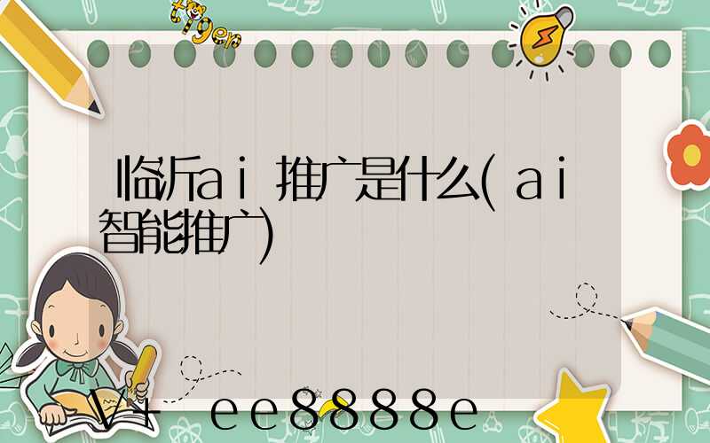 临沂ai推广是什么(ai智能推广)