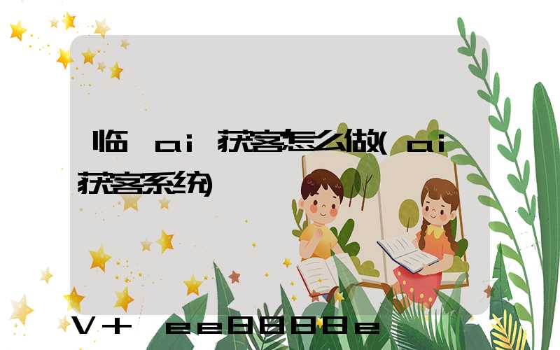 临沂ai获客怎么做(ai获客系统)