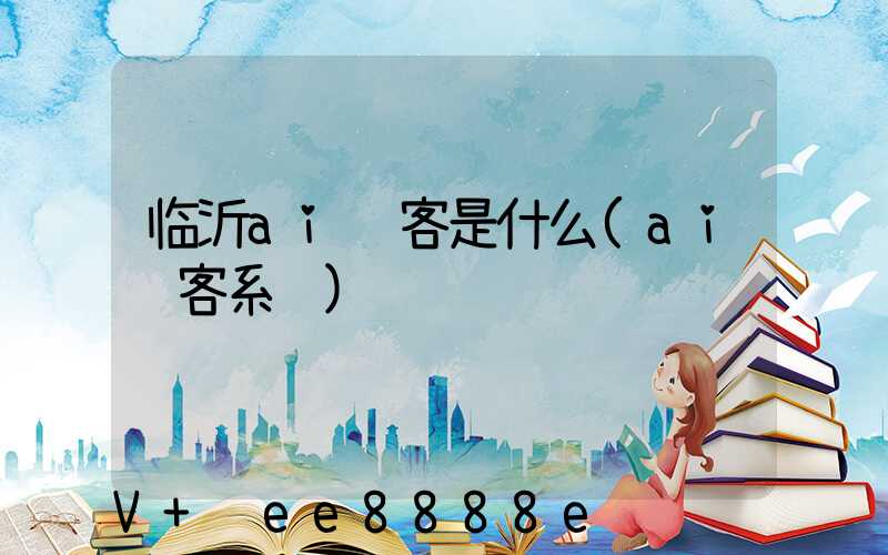 临沂ai获客是什么(ai获客系统)