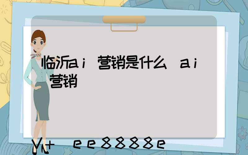 临沂ai营销是什么(ai_营销)