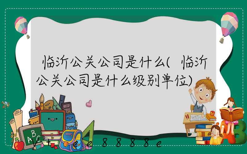 临沂公关公司是什么(临沂公关公司是什么级别单位)