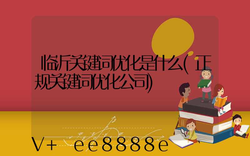 临沂关键词优化是什么(正规关键词优化公司)