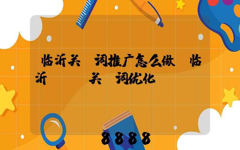 临沂关键词推广怎么做(临沂seo关键词优化)