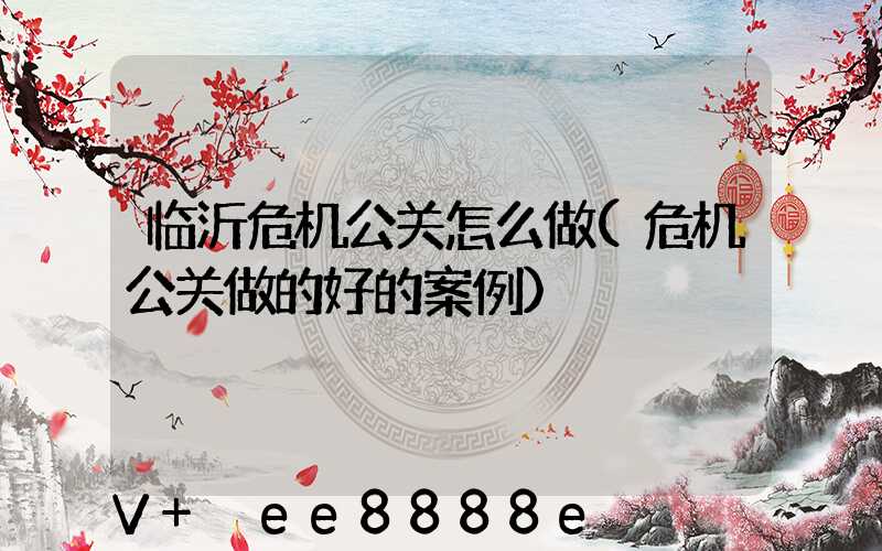 临沂危机公关怎么做(危机公关做的好的案例)