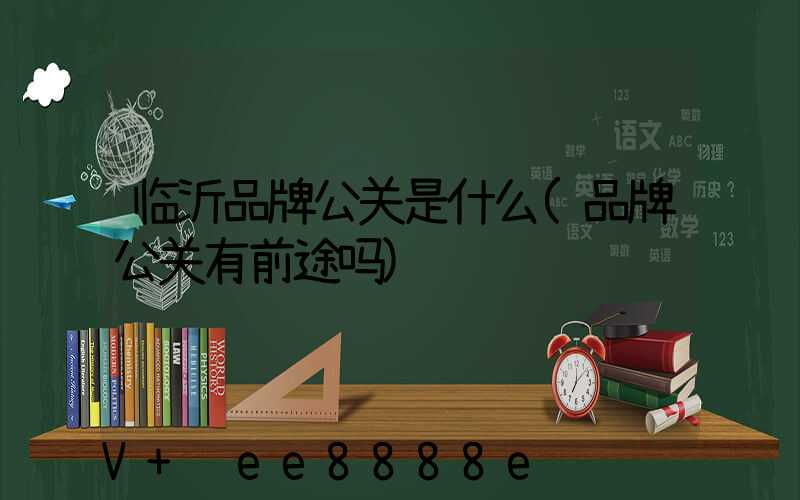 临沂品牌公关是什么(品牌公关有前途吗)