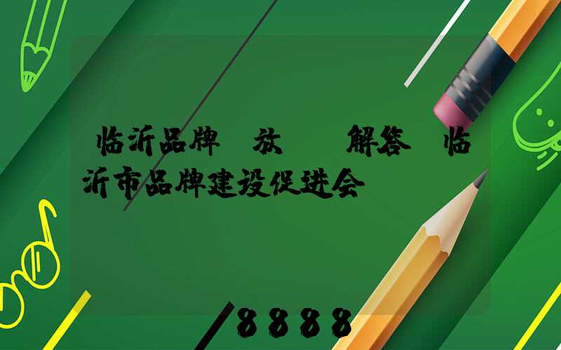 临沂品牌投放ai解答(临沂市品牌建设促进会)