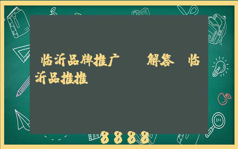 临沂品牌推广ai解答(临沂品推推)