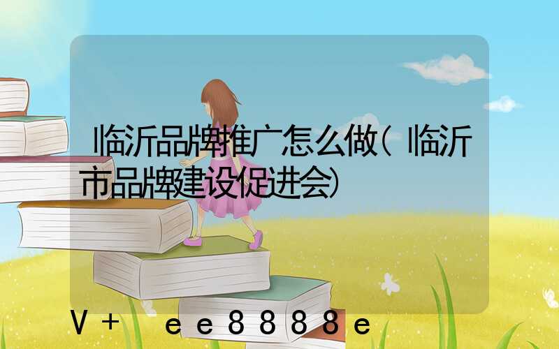 临沂品牌推广怎么做(临沂市品牌建设促进会)