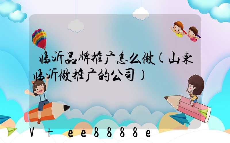 临沂品牌推广怎么做(山东临沂做推广的公司)