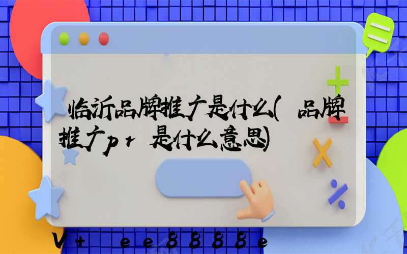 临沂品牌推广是什么(品牌推广pr是什么意思)