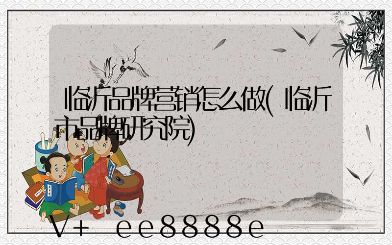 临沂品牌营销怎么做(临沂市品牌研究院)