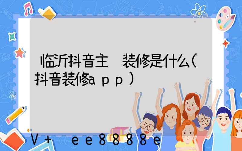 临沂抖音主页装修是什么(抖音装修app)