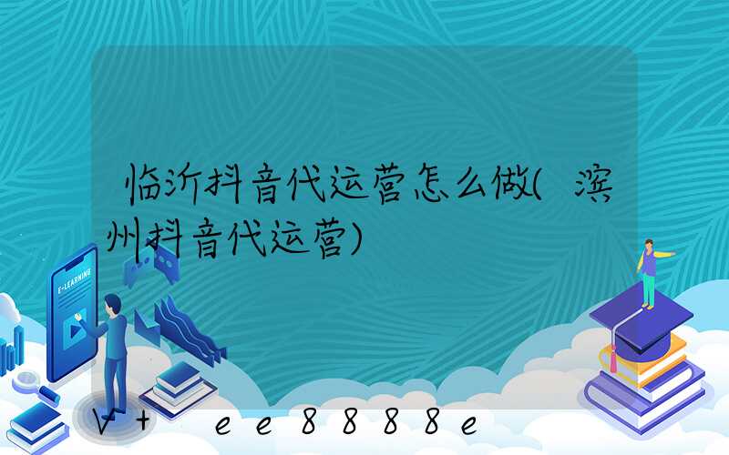 临沂抖音代运营怎么做(滨州抖音代运营)