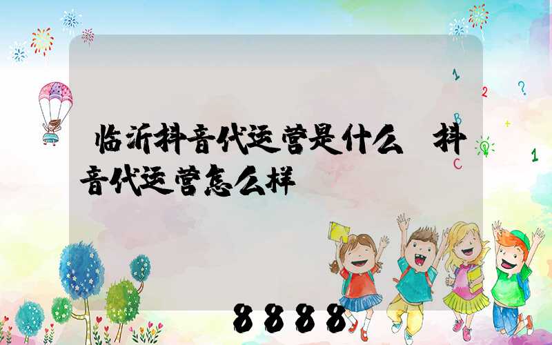 临沂抖音代运营是什么(抖音代运营怎么样)