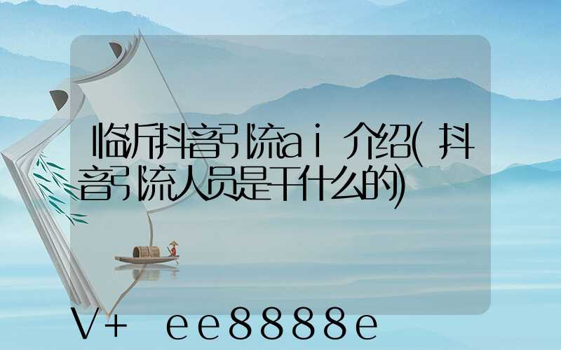 临沂抖音引流ai介绍(抖音引流人员是干什么的)