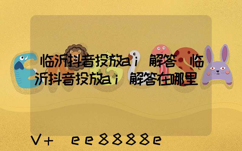 临沂抖音投放ai解答(临沂抖音投放ai解答在哪里)