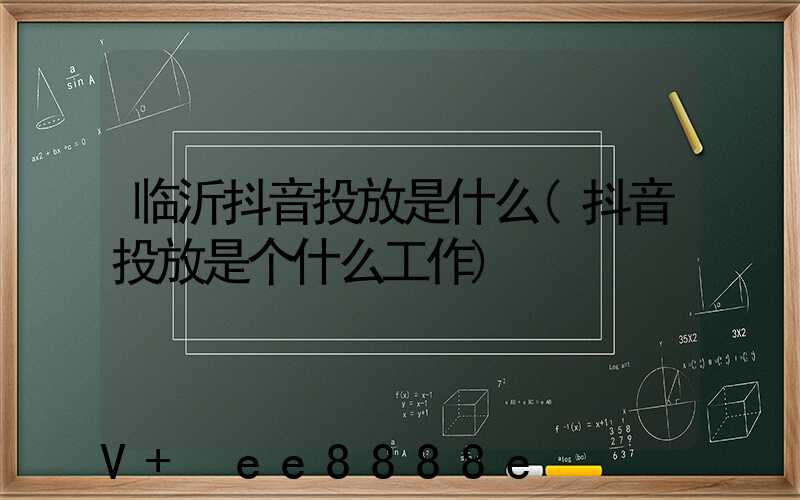 临沂抖音投放是什么(抖音投放是个什么工作)