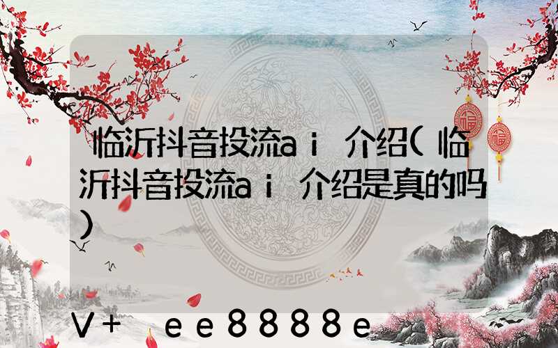 临沂抖音投流ai介绍(临沂抖音投流ai介绍是真的吗)