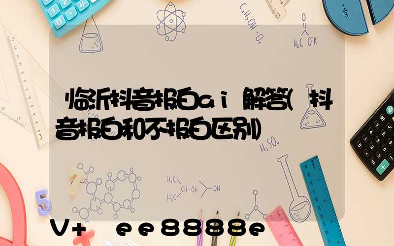 临沂抖音报白ai解答(抖音报白和不报白区别)