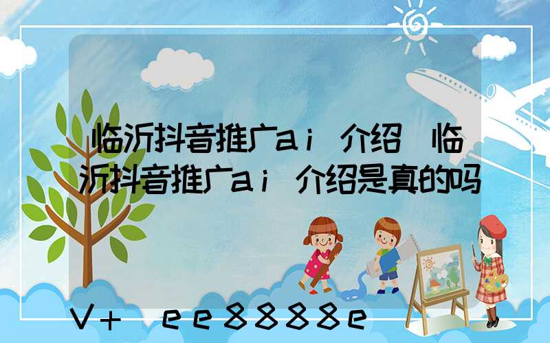 临沂抖音推广ai介绍(临沂抖音推广ai介绍是真的吗)