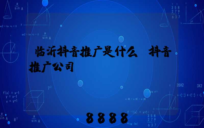 临沂抖音推广是什么(抖音推广公司)