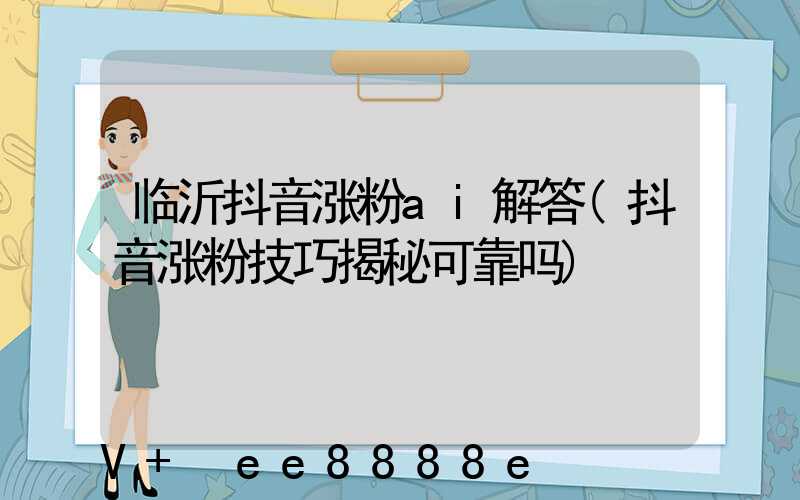 临沂抖音涨粉ai解答(抖音涨粉技巧揭秘可靠吗)
