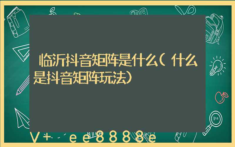 临沂抖音矩阵是什么(什么是抖音矩阵玩法)