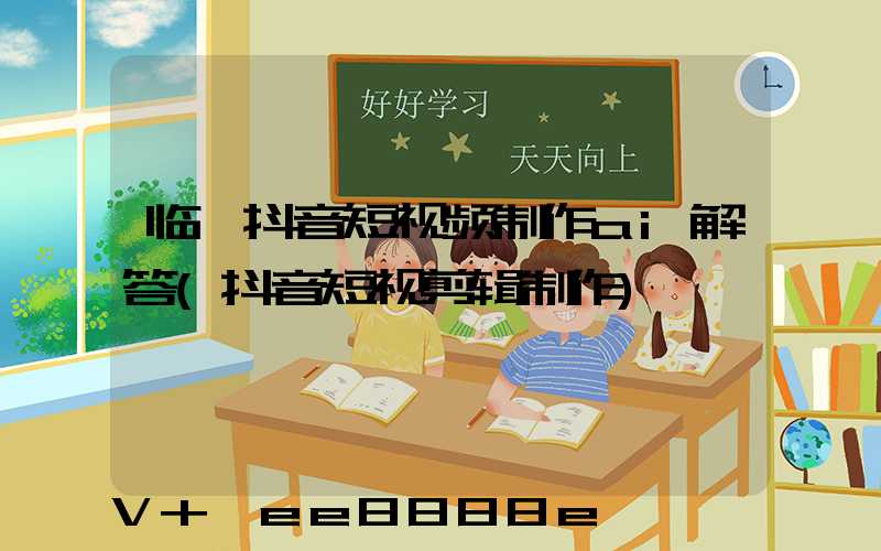 临沂抖音短视频制作ai解答(抖音短视剪辑制作)